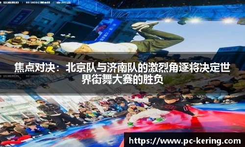 焦点对决：北京队与济南队的激烈角逐将决定世界街舞大赛的胜负