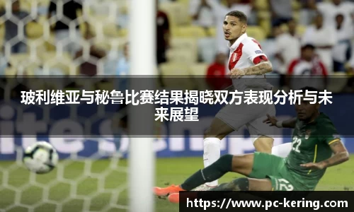 玻利维亚与秘鲁比赛结果揭晓双方表现分析与未来展望