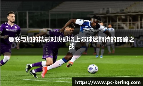 曼联与加的精彩对决即将上演球迷期待的巅峰之战